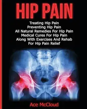 Hip Pain: Treating Hip Pain: Preventing Hip Pain, All Natural Remedies for Hip Pain, Medical Cures for Hip Pain, Along with Exer, Paperback/Ace McCloud
