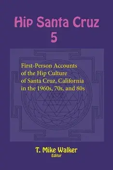 Hip Santa Cruz 5: First-Person Accounts of the Hip Culture of Santa Cruz, California in the 1960s, 70s, and 80s/T. Mike Walker