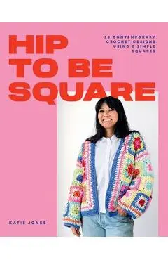 Hip to Be Square: 20 Contemporary Crochet Designs Using 5 Simple Squares - Katie Jones