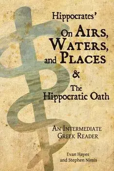 Hippocrates' On Airs, Waters, and Places and The Hippocratic Oath: An Intermediate Greek Reader: Greek text with Running Vocabulary and Commentary/Edgar Evan Hayes