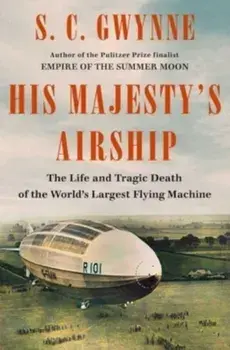 His Majesty's Airship. The Life and Tragic Death of the World's Largest Flying Machine, Hardback/S. C. Gwynne