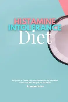Histamine Intolerance Diet: A Beginner's 3-Week Step-by-Step to Managing Histamine Intolerance, With Recipes and Meal Plan/Brandon Gilta