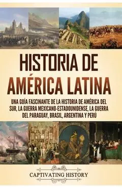 Historia de América Latina: Una guía fascinante de la historia de América del Sur, la guerra mexicano-estadounidense, la guerra del Paraguay, Bras - Captivating History