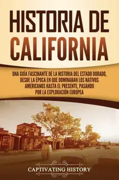 Historia de California: Una guía fascinante de la historia del Estado Dorado, desde la época en que dominaban los nativos americanos hasta el/Captivating History
