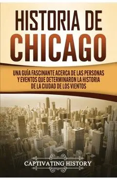 Historia de Chicago: Una Guía Fascinante Acerca de las Personas y Eventos que Determinaron la Historia de la Ciudad de los Vientos - Captivating History