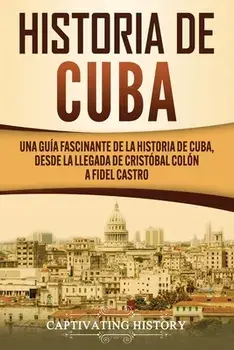 Historia de Cuba: Una guía fascinante de la historia de Cuba, desde la llegada de Cristóbal Colón a Fidel Castro/Captivating History
