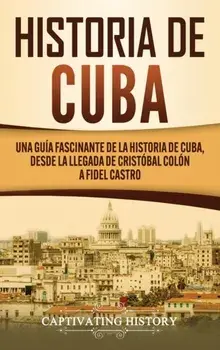 Historia de Cuba: Una guía fascinante de la historia de Cuba, desde la llegada de Cristóbal Colón a Fidel Castro/Captivating History