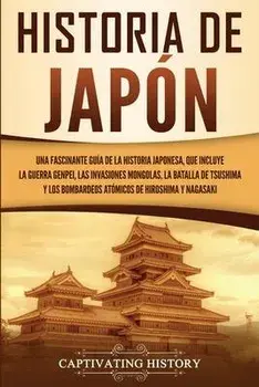 Historia de Japn: Una Fascinante Gua de la Historia Japonesa, que Incluye la Guerra Genpei, las Invasiones Mongolas, la Batalla de Tsus, Paperback/Captivating History