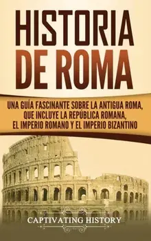 Historia de Roma: Una Gua Fascinante sobre la Antigua Roma, que incluye la Repblica romana, el Imperio romano y el Imperio bizantino, Hardcover/Captivating History