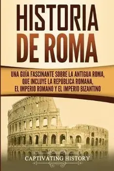 Historia de Roma: Una Gua Fascinante sobre la Antigua Roma, que incluye la Repblica romana, el Imperio romano y el Imperio bizantino, Paperback/Captivating History
