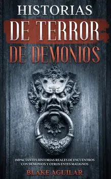 Historias de Terror de Demonios: Impactantes Historias Reales de Encuentros con Demonios y Otros Entes Malignos/Blake Aguilar