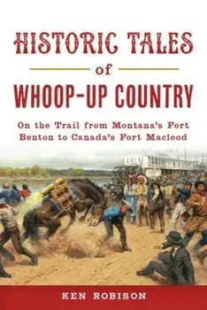 Historic Tales of Whoop-Up Country: On the Trail from Montana's Fort Benton to Canada's Fort MacLeod, Paperback/Ken Robison