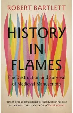 History in Flames: The Destruction and Survival of Medieval Manuscripts - Robert Bartlett