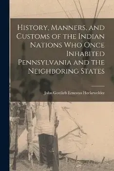History, Manners, and Customs of the Indian Nations who Once Inhabited Pennsylvania and the Neighboring States, Paperback/John Gottlieb Ernestus Heckewelder