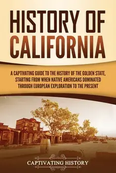 History of California: A Captivating Guide to the History of the Golden State, Starting from when Native Americans Dominated through European/Captivating History