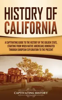 History of California: A Captivating Guide to the History of the Golden State, Starting from when Native Americans Dominated through European/Captivating History