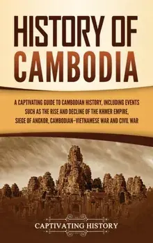 History of Cambodia: A Captivating Guide to Cambodian History, Including Events Such as the Rise and Decline of the Khmer Empire, Siege of/Captivating History
