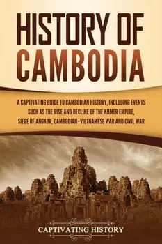 History of Cambodia: A Captivating Guide to Cambodian History, Including Events Such as the Rise and Decline of the Khmer Empire, Siege of/Captivating History