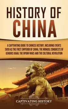 History of China: A Captivating Guide to Chinese History, Including Events Such as the First Emperor of China, the Mongol Conquests of G/Captivating History