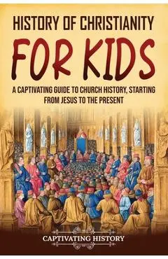 History of Christianity for Kids: A Captivating Guide to Church History, Starting from Jesus to the Present - Captivating History