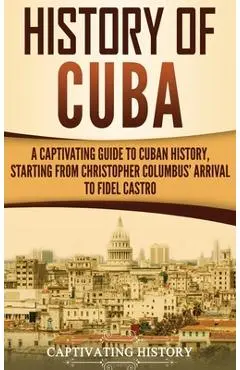 History of Cuba: A Captivating Guide to Cuban History, Starting from Christopher Columbus' Arrival to Fidel Castro - Captivating History