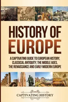 History of Europe: A Captivating Guide to European History, Classical Antiquity, The Middle Ages, The Renaissance and Early Modern Europe, Paperback/Captivating History