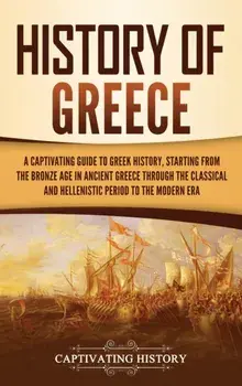 History of Greece: A Captivating Guide to Greek History, Starting from the Bronze Age in Ancient Greece Through the Classical and Helleni/Captivating History