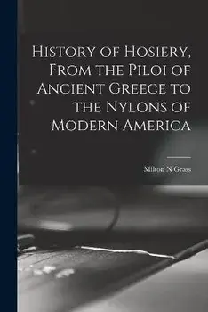 History of Hosiery, From the Piloi of Ancient Greece to the Nylons of Modern America, Paperback/Milton N. Grass