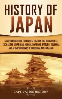 History of Japan: A Captivating Guide to Japanese History, Including Events Such as the Genpei War, Mongol Invasions, Battle of Tsushima, Hardcover/Captivating History