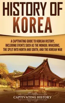 History of Korea: A Captivating Guide to Korean History, Including Events Such as the Mongol Invasions, the Split into North and South,, Hardcover/Captivating History