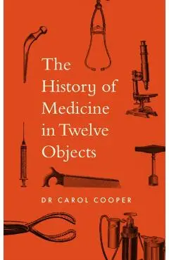 History of Medicine in Twelve Objects - Carol Cooper