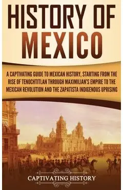 History of Mexico: A Captivating Guide to Mexican History, Starting from the Rise of Tenochtitlan through Maximilian's Empire to the Mexi - Captivating History