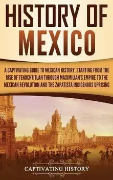 History of Mexico: A Captivating Guide to Mexican History, Starting from the Rise of Tenochtitlan through Maximilian's Empire to the Mexi, Hardcover/Captivating History