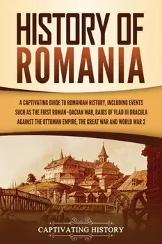 History of Romania: A Captivating Guide to Romanian History, Including Events Such as the First Roman-Dacian War, Raids of Vlad III Dracul/Captivating History