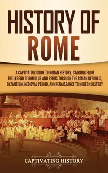 History of Rome: A Captivating Guide to Roman History, Starting from the Legend of Romulus and Remus through the Roman Republic, Byzant/Captivating History