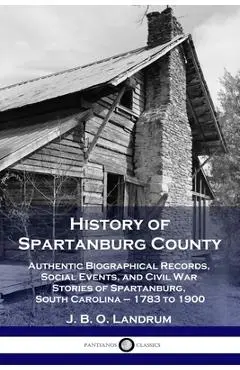 History of Spartanburg County: Authentic Biographical Records, Social Events, and Civil War Stories of Spartanburg, South Carolina - 1783 to 1900 - J. B. O. Landrum