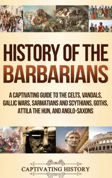 History of the Barbarians: A Captivating Guide to the Celts, Vandals, Gallic Wars, Sarmatians and Scythians, Goths, Attila the Hun, and Anglo-Sax, Hardcover/Captivating History