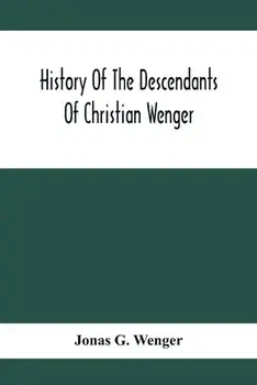 History Of The Descendants Of Christian Wenger Who Emigrated From Europe To Lancaster County, Pa., In 1727, And A Complete Genealogical Family Registe/Jonas G. Wenger
