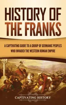 History of the Franks: A Captivating Guide to a Group of Germanic Peoples Who Invaded the Western Roman Empire, Hardcover/Captivating History