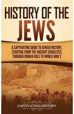 History of the Jews: A Captivating Guide to Jewish History, Starting from the Ancient Israelites through Roman Rule to World War 2 - Captivating History