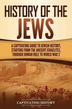 History of the Jews: A Captivating Guide to Jewish History, Starting from the Ancient Israelites through Roman Rule to World War 2/Captivating History
