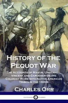 History of the Pequot War: The Accounts of Mason, Underhill, Vincent and Gardener on the Colonist Wars with Native American Tribes in the 1600s, Paperback/Charles Orr