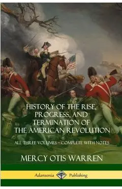 History of the Rise, Progress, and Termination of the American Revolution: All Three Volumes - Complete with Notes - Mercy Otis Warren