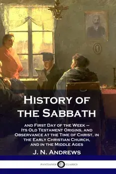 History of the Sabbath: and First Day of the Week - Its Old Testament Origins, and Observance at the Time of Christ, in the Early Christian Ch, Paperback/J. N. Andrews