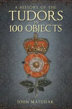 History of the Tudors in 100 Objects, Paperback/John Matusiak