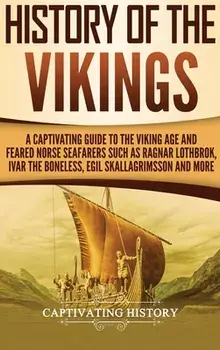 History of the Vikings: A Captivating Guide to the Viking Age and Feared Norse Seafarers Such as Ragnar Lothbrok, Ivar the Boneless, Egil Skal, Hardcover/Captivating History