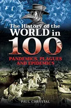 History of the World in 100 Pandemics, Plagues and Epidemics, Hardback/Paul Chrystal