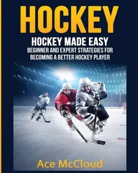 Hockey: Hockey Made Easy: Beginner and Expert Strategies For Becoming A Better Hockey Player, Paperback/Ace McCloud