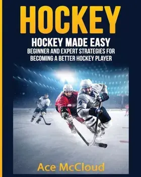 Hockey: Hockey Made Easy: Beginner and Expert Strategies for Becoming a Better Hockey Player, Paperback/Ace McCloud