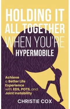 Holding It All Together When You're Hypermobile: Achieve a Better Life Experience with EDS, POTS, and Joint Instability - Christie Cox